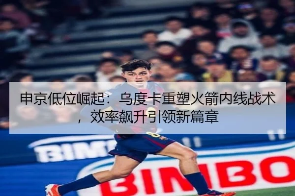 申京低位崛起：乌度卡重塑火箭内线战术，效率飙升引领新篇章